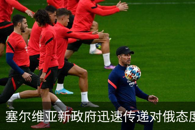 塞尔维亚新政府迅速传递对俄态度，令外界感到震惊