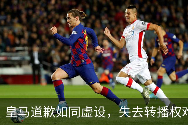 皇马道歉如同虚设，失去转播权难以挽回